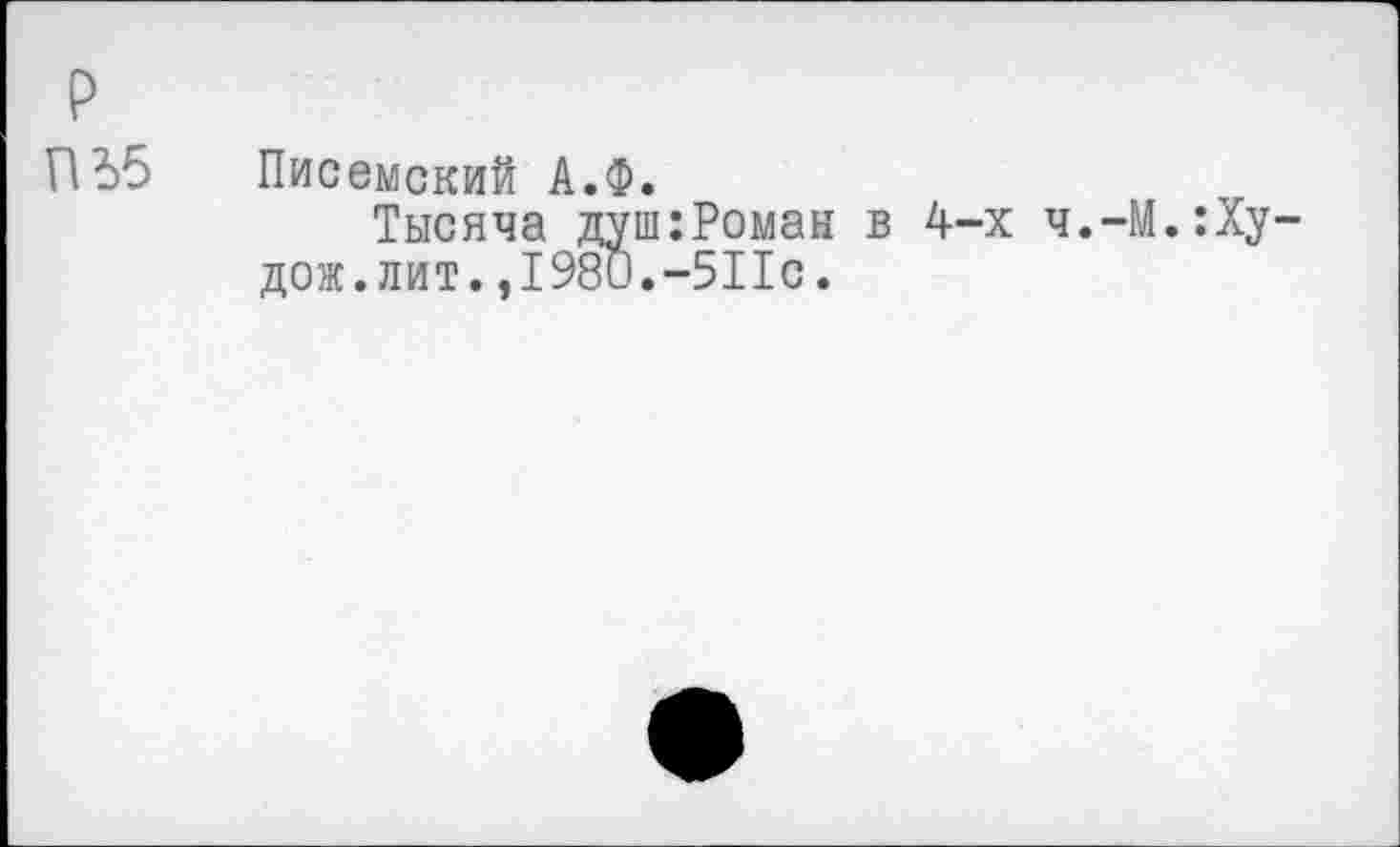 ﻿р
ПЬ5
Писемский А.Ф.
Тысяча душ:Роман в 4-х дож.лит.,1980.-511с.
ч.-М.:Ху-